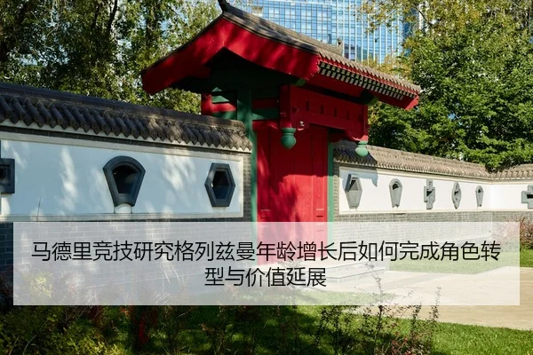 马德里竞技研究格列兹曼年龄增长后如何完成角色转型与价值延展