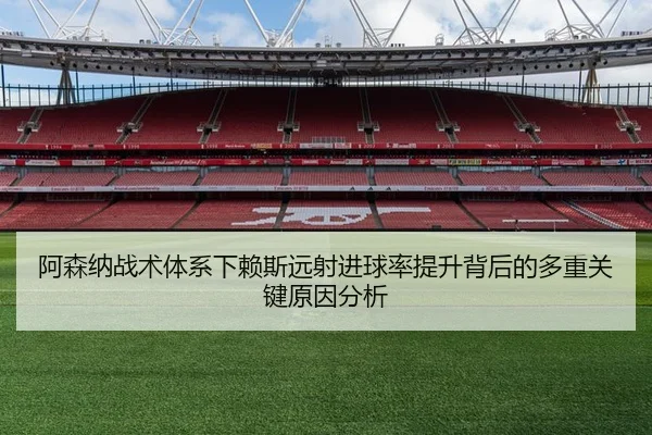 阿森纳战术体系下赖斯远射进球率提升背后的多重关键原因分析