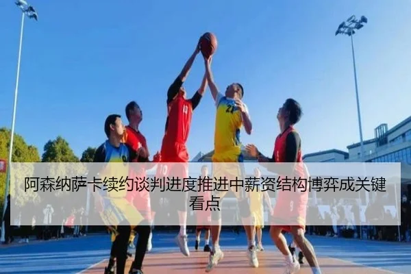 阿森纳萨卡续约谈判进度推进中薪资结构博弈成关键看点