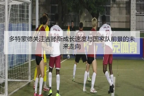 多特蒙德关注吉滕斯成长速度与国家队前景的未来走向