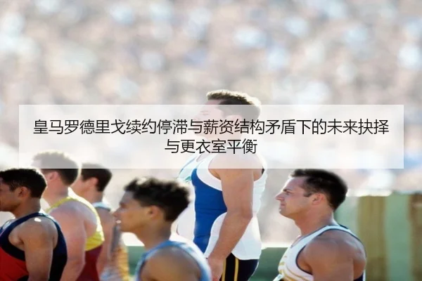 皇马罗德里戈续约停滞与薪资结构矛盾下的未来抉择与更衣室平衡