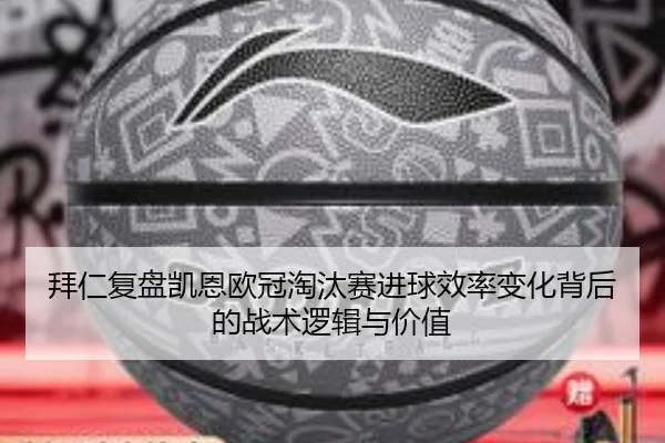 拜仁复盘凯恩欧冠淘汰赛进球效率变化背后的战术逻辑与价值