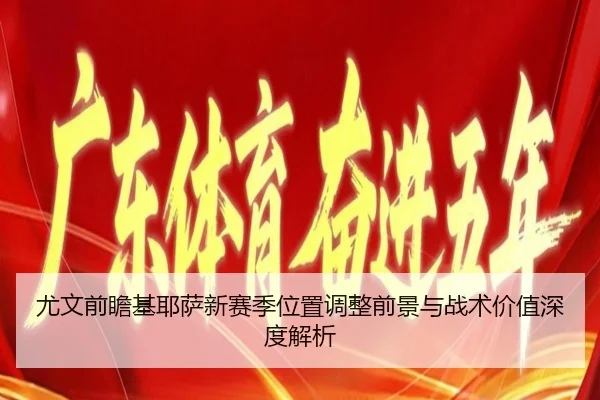 尤文前瞻基耶萨新赛季位置调整前景与战术价值深度解析
